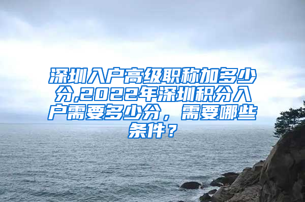 深圳入户高级职称加多少分,2022年深圳积分入户需要多少分，需要哪些条件？