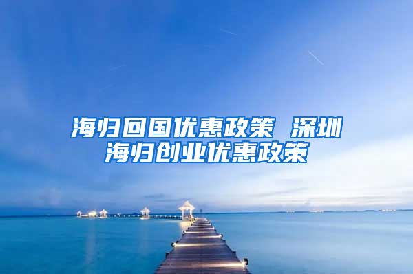 海归回国优惠政策 深圳海归创业优惠政策