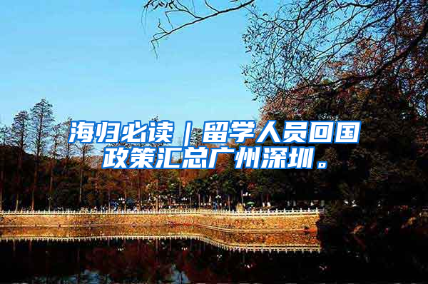 海归必读｜留学人员回国政策汇总广州深圳。