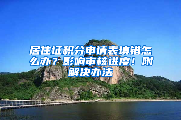 居住证积分申请表填错怎么办？影响审核进度！附解决办法