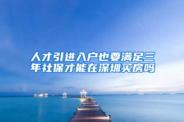 人才引进入户也要满足三年社保才能在深圳买房吗