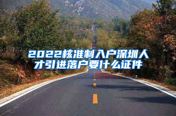 2022核准制入户深圳人才引进落户要什么证件