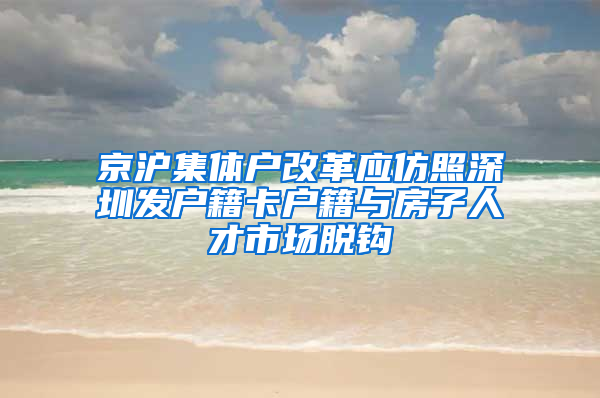 京沪集体户改革应仿照深圳发户籍卡户籍与房子人才市场脱钩