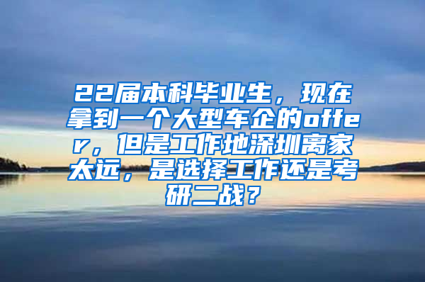 22届本科毕业生，现在拿到一个大型车企的offer，但是工作地深圳离家太远，是选择工作还是考研二战？