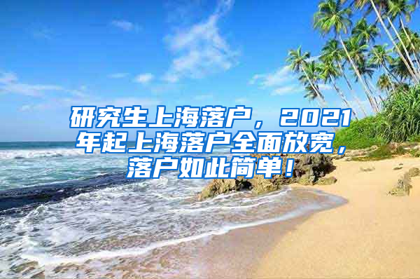 研究生上海落户，2021年起上海落户全面放宽，落户如此简单！