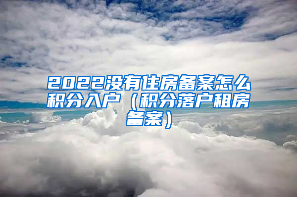 2022没有住房备案怎么积分入户（积分落户租房备案）