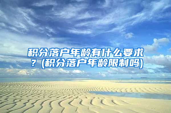 积分落户年龄有什么要求？(积分落户年龄限制吗)