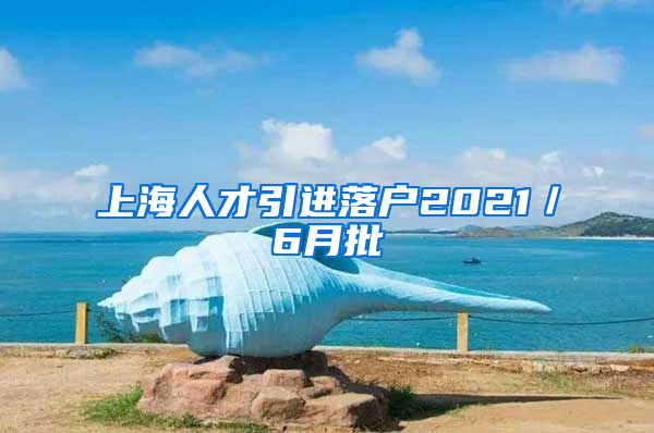 上海人才引进落户2021／6月批