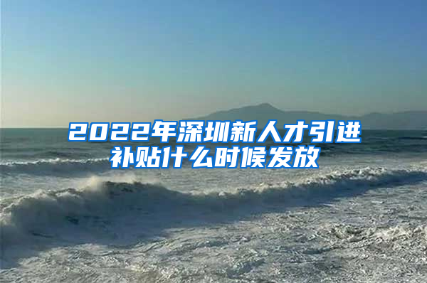 2022年深圳新人才引进补贴什么时候发放