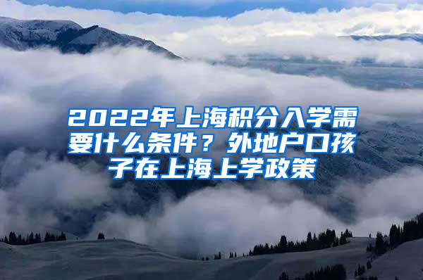 2022年上海积分入学需要什么条件？外地户口孩子在上海上学政策