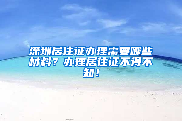 深圳居住证办理需要哪些材料？办理居住证不得不知！