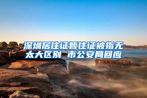 深圳居住证暂住证被指无太大区别 市公安局回应