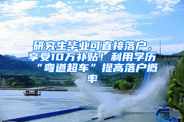 研究生毕业可直接落户，享受10万补贴！利用学历“弯道超车”提高落户概率