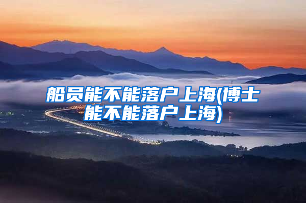船员能不能落户上海(博士能不能落户上海)