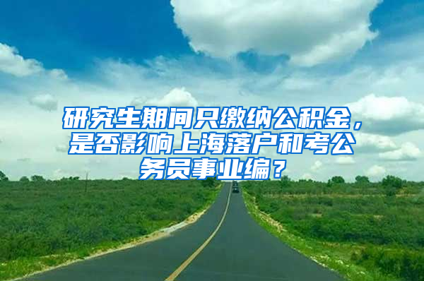 研究生期间只缴纳公积金，是否影响上海落户和考公务员事业编？