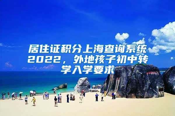 居住证积分上海查询系统2022，外地孩子初中转学入学要求