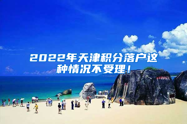 2022年天津积分落户这种情况不受理！