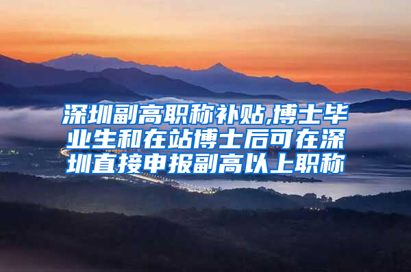 深圳副高职称补贴,博士毕业生和在站博士后可在深圳直接申报副高以上职称