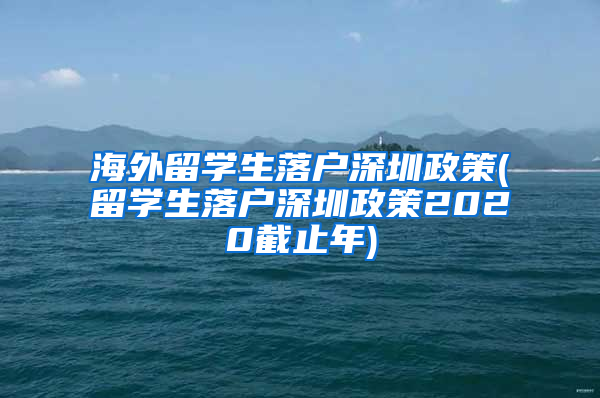 海外留学生落户深圳政策(留学生落户深圳政策2020截止年)