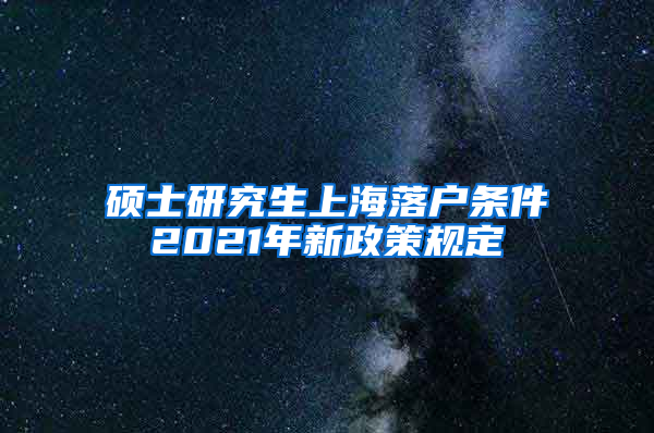 硕士研究生上海落户条件2021年新政策规定