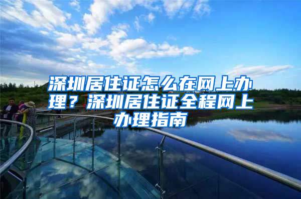 深圳居住证怎么在网上办理？深圳居住证全程网上办理指南