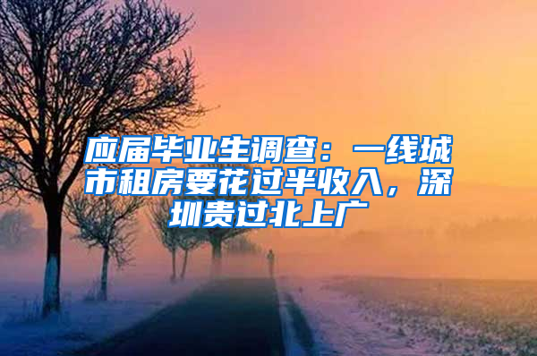 应届毕业生调查：一线城市租房要花过半收入，深圳贵过北上广