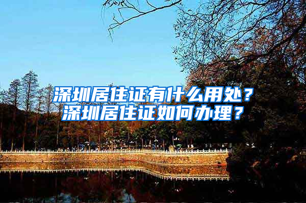 深圳居住证有什么用处？深圳居住证如何办理？