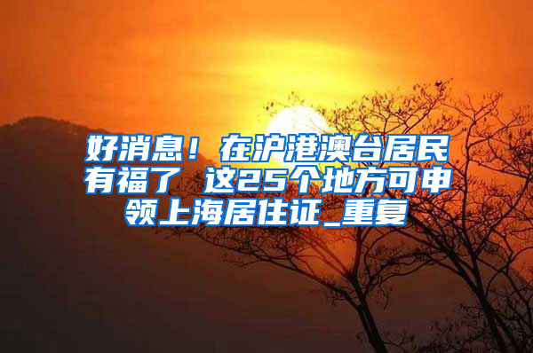 好消息！在沪港澳台居民有福了 这25个地方可申领上海居住证_重复