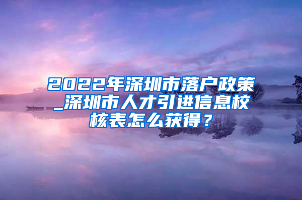 2022年深圳市落户政策_深圳市人才引进信息校核表怎么获得？
