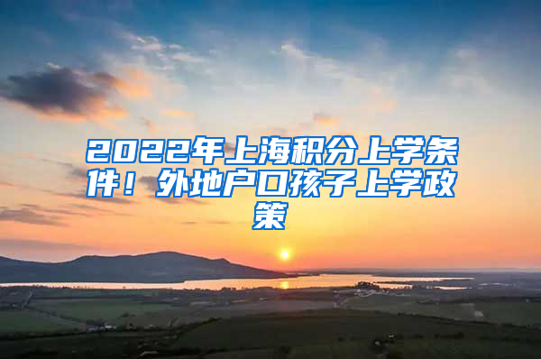 2022年上海积分上学条件！外地户口孩子上学政策