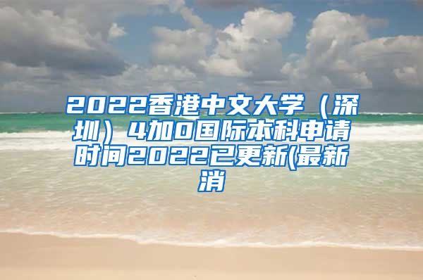 2022香港中文大学（深圳）4加0国际本科申请时间2022已更新(最新消