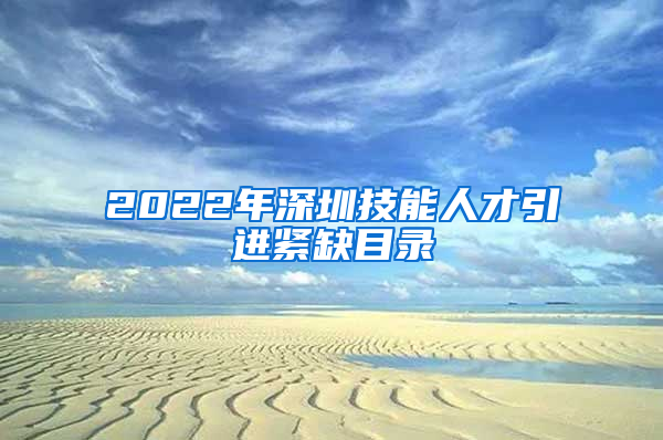 2022年深圳技能人才引进紧缺目录