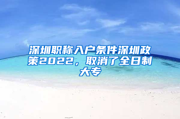 深圳职称入户条件深圳政策2022，取消了全日制大专