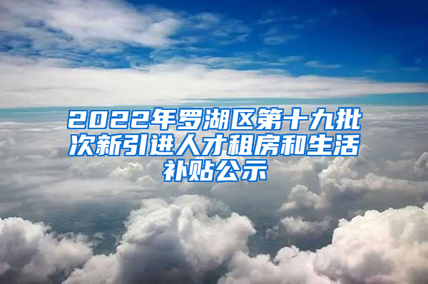 2022年罗湖区第十九批次新引进人才租房和生活补贴公示