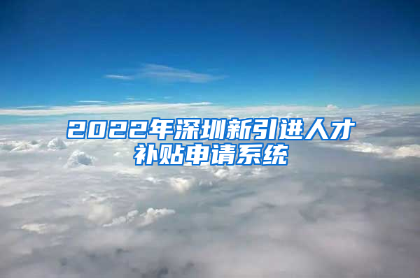 2022年深圳新引进人才补贴申请系统