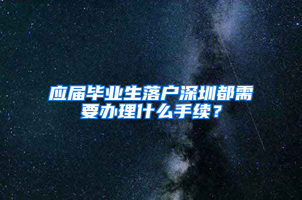 应届毕业生落户深圳都需要办理什么手续？