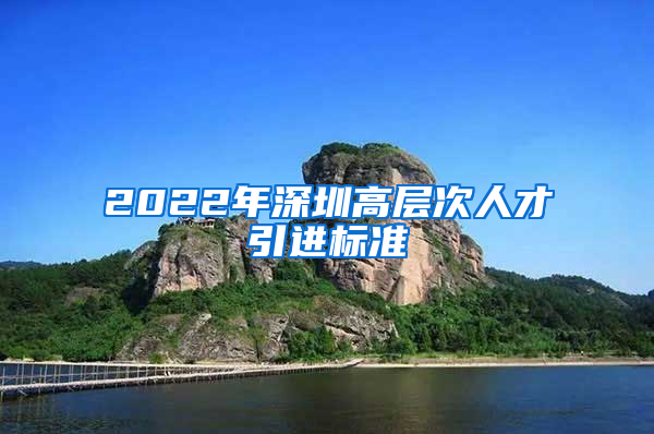 2022年深圳高层次人才引进标准