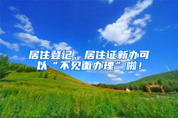 居住登记、居住证新办可以“不见面办理”啦！