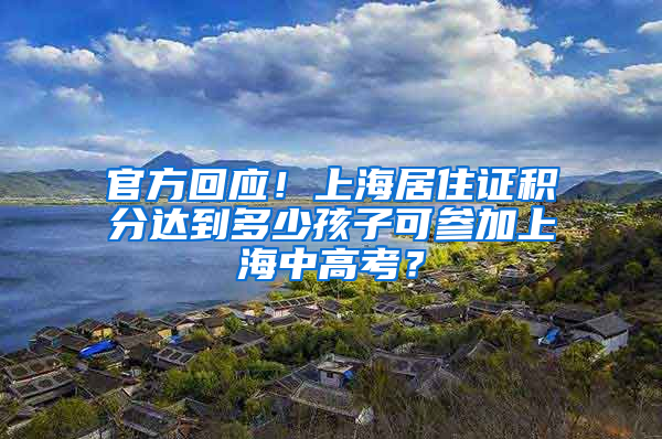 官方回应！上海居住证积分达到多少孩子可参加上海中高考？