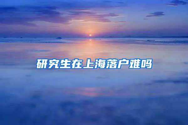 研究生在上海落户难吗