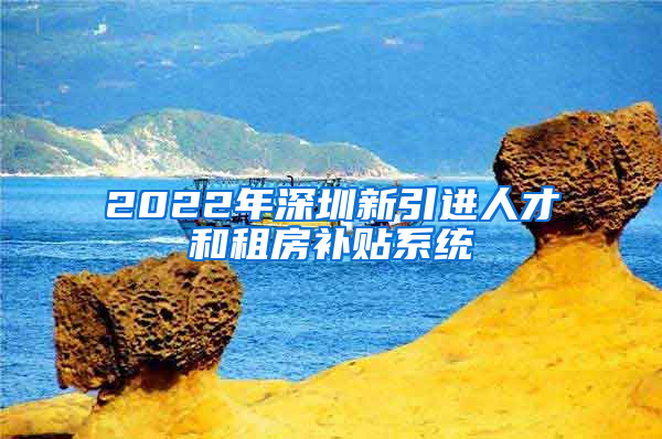 2022年深圳新引进人才和租房补贴系统