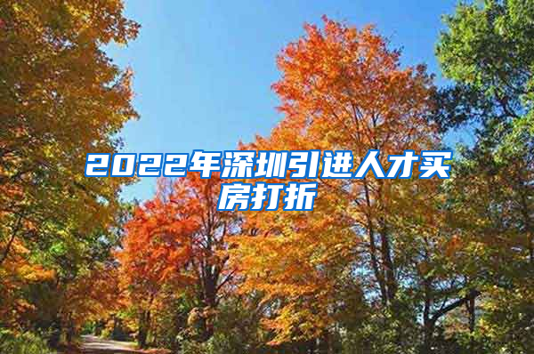 2022年深圳引进人才买房打折