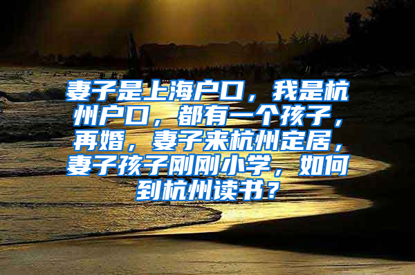 妻子是上海户口，我是杭州户口，都有一个孩子，再婚，妻子来杭州定居，妻子孩子刚刚小学，如何到杭州读书？