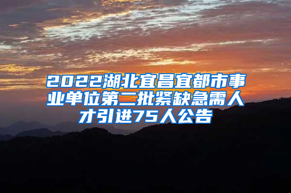 2022湖北宜昌宜都市事业单位第二批紧缺急需人才引进75人公告