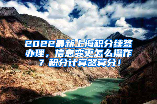 2022最新上海积分续签办理，信息变更怎么操作？积分计算器算分！