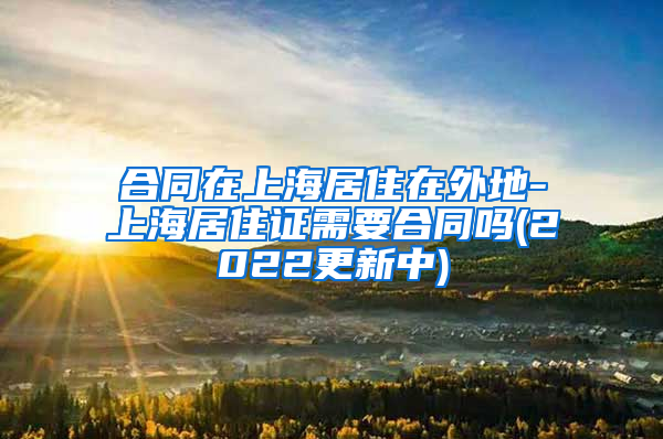 合同在上海居住在外地-上海居住证需要合同吗(2022更新中)