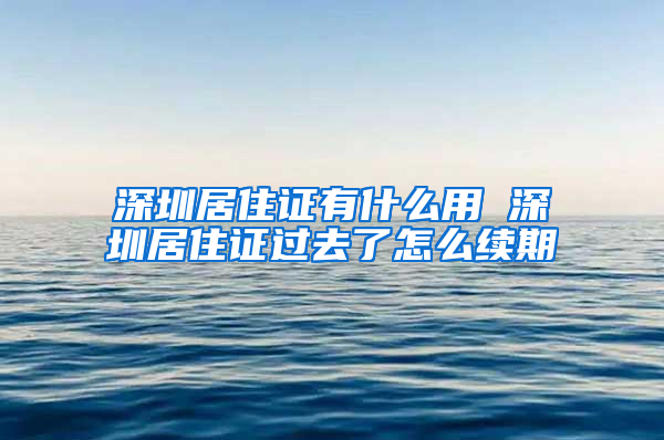 深圳居住证有什么用 深圳居住证过去了怎么续期