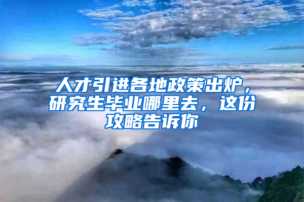 人才引进各地政策出炉，研究生毕业哪里去，这份攻略告诉你