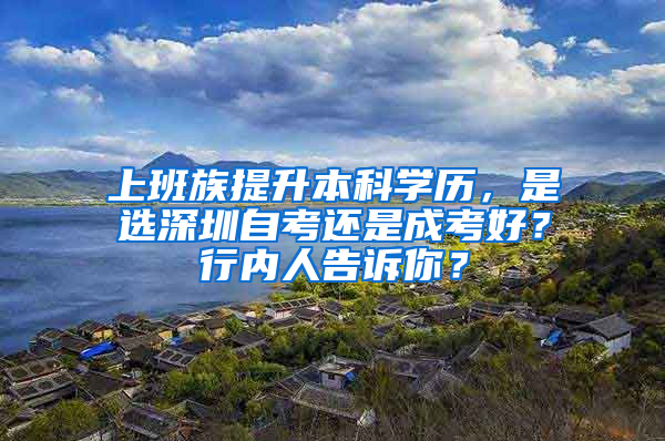 上班族提升本科学历，是选深圳自考还是成考好？行内人告诉你？