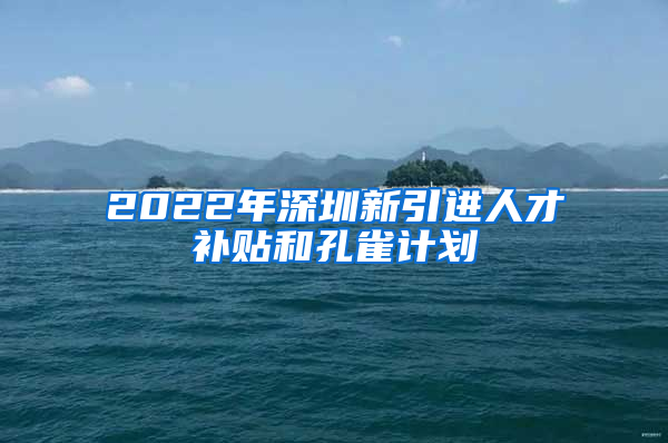 2022年深圳新引进人才补贴和孔雀计划